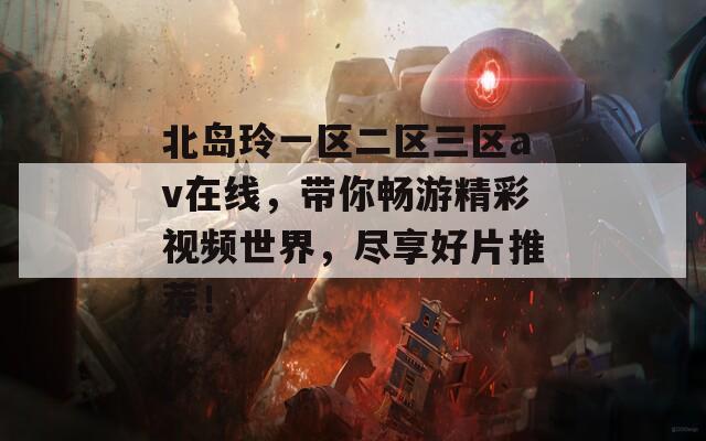 北岛玲一区二区三区av在线，带你畅游精彩视频世界，尽享好片推荐！