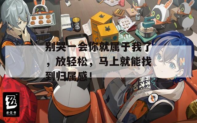 别哭一会你就属于我了，放轻松，马上就能找到归属感！