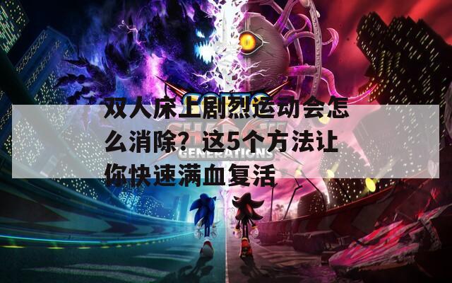 双人床上剧烈运动会怎么消除？这5个方法让你快速满血复活