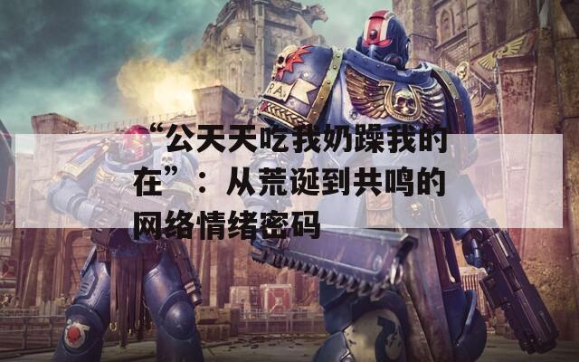“公天天吃我奶躁我的在”：从荒诞到共鸣的网络情绪密码