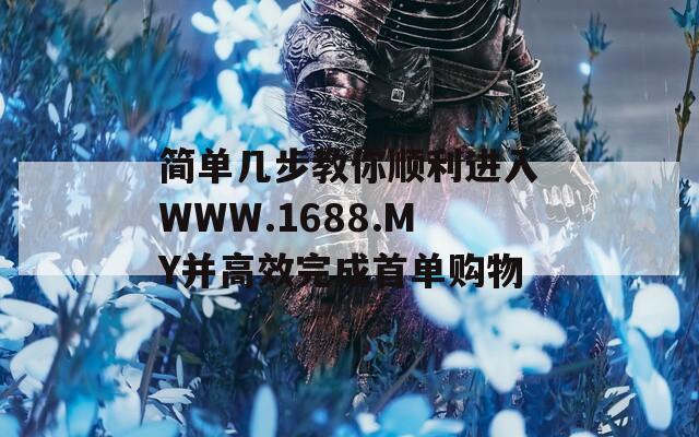 简单几步教你顺利进入WWW.1688.MY并高效完成首单购物