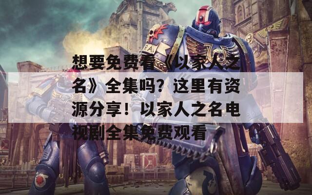 想要免费看《以家人之名》全集吗？这里有资源分享！以家人之名电视剧全集免费观看