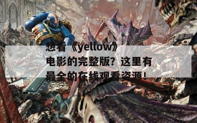 想看《yellow》电影的完整版？这里有最全的在线观看资源！