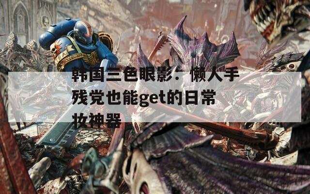 韩国三色眼影：懒人手残党也能get的日常妆神器