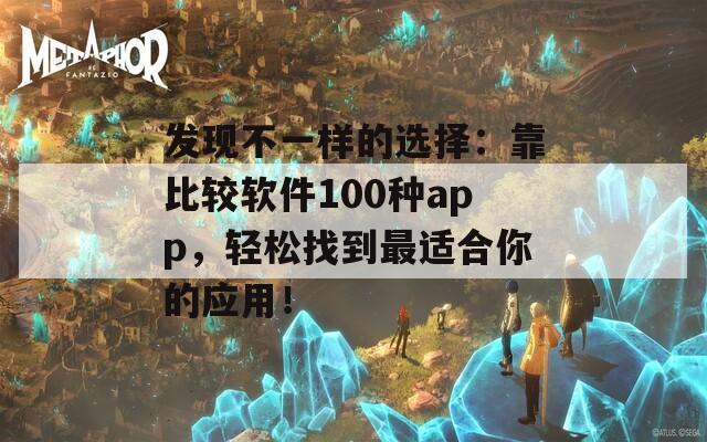 发现不一样的选择：靠比较软件100种app，轻松找到最适合你的应用！