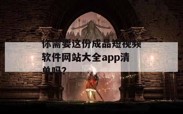 你需要这份成品短视频软件网站大全app清单吗？