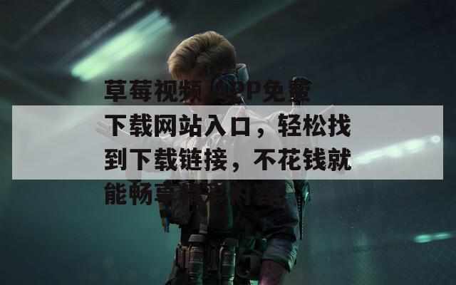 草莓视频.APP免费下载网站入口，轻松找到下载链接，不花钱就能畅享精彩内容！