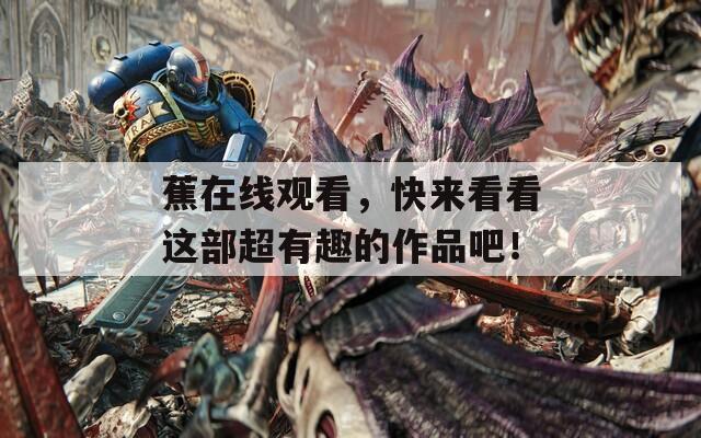 蕉在线观看，快来看看这部超有趣的作品吧！
