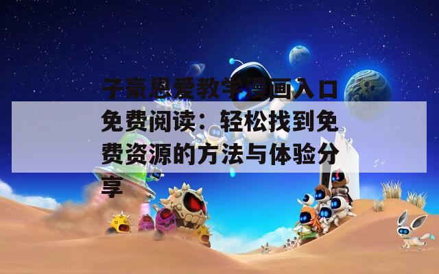 子豪恩爱教学漫画入口免费阅读：轻松找到免费资源的方法与体验分享