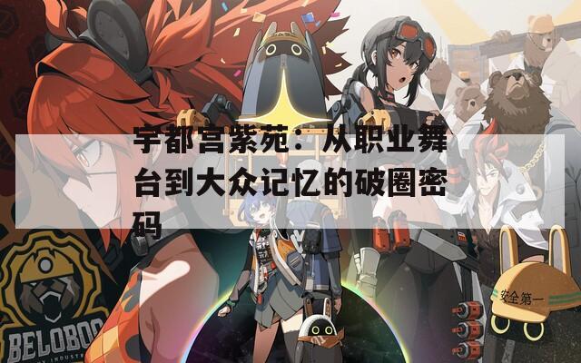 宇都宫紫苑：从职业舞台到大众记忆的破圈密码
