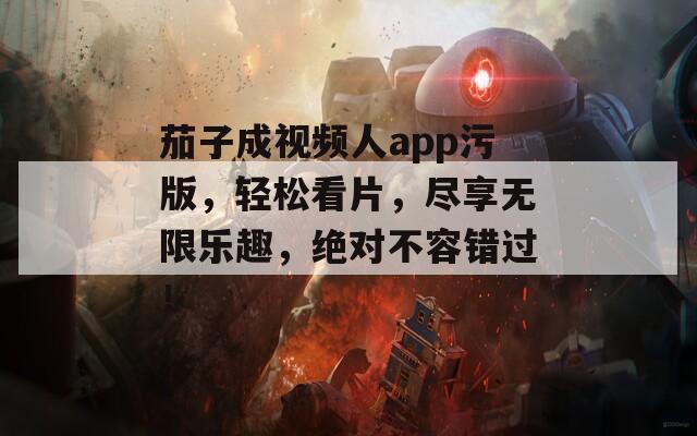茄子成视频人app污版，轻松看片，尽享无限乐趣，绝对不容错过！