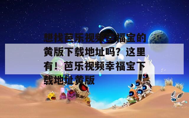 想找芭乐视频幸福宝的黄版下载地址吗？这里有！芭乐视频幸福宝下载地址黄版