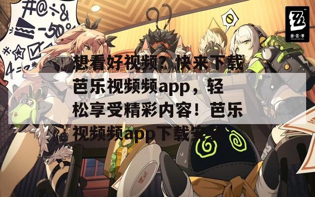 想看好视频？快来下载芭乐视频频app，轻松享受精彩内容！芭乐视频频app下载安装
