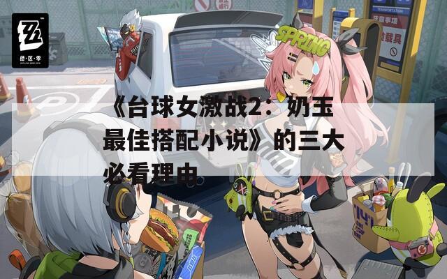 《台球女激战2：奶玉最佳搭配小说》的三大必看理由