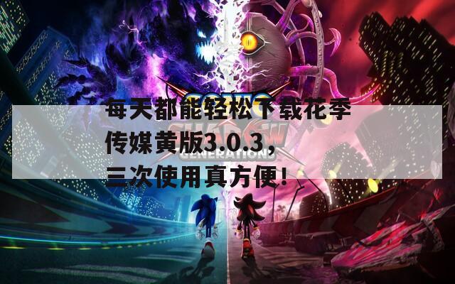 每天都能轻松下载花季传媒黄版3.0.3，三次使用真方便！