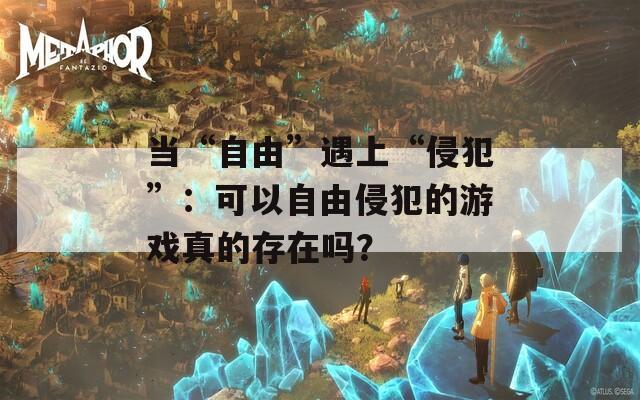 当“自由”遇上“侵犯”：可以自由侵犯的游戏真的存在吗？