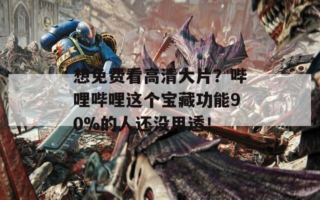 想免费看高清大片？哔哩哔哩这个宝藏功能90%的人还没用透！