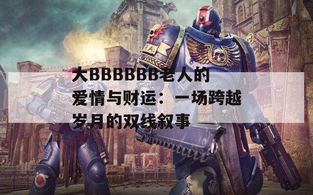 大BBBBBB老人的爱情与财运：一场跨越岁月的双线叙事