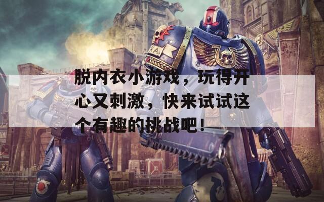 脱内衣小游戏，玩得开心又刺激，快来试试这个有趣的挑战吧！