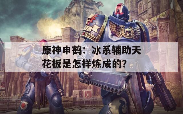原神申鹤：冰系辅助天花板是怎样炼成的？