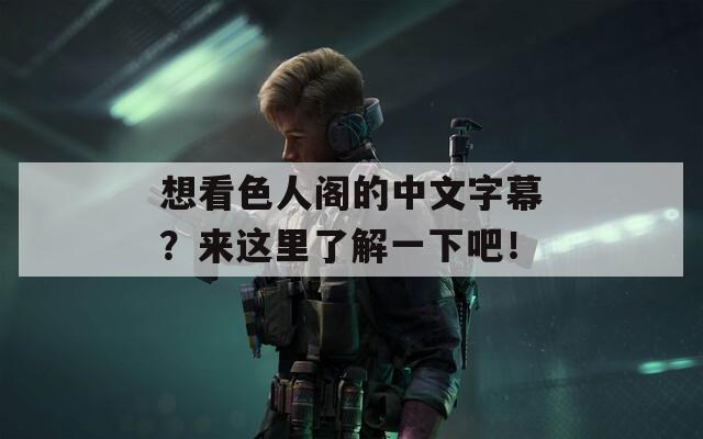 想看色人阁的中文字幕？来这里了解一下吧！