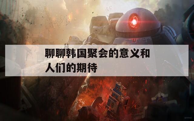 聊聊韩国聚会的意义和人们的期待