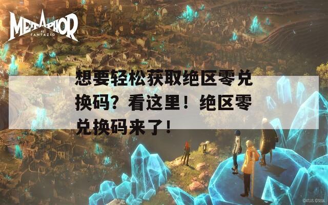 想要轻松获取绝区零兑换码？看这里！绝区零兑换码来了！