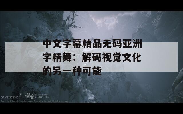 中文字幕精品无码亚洲字精舞：解码视觉文化的另一种可能