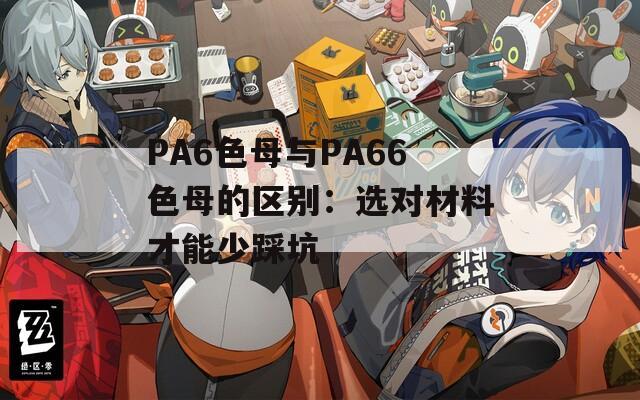 PA6色母与PA66色母的区别：选对材料才能少踩坑