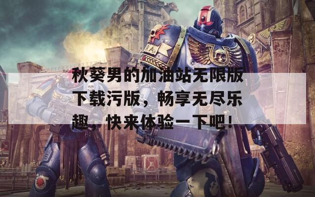 秋葵男的加油站无限版下载污版，畅享无尽乐趣，快来体验一下吧！