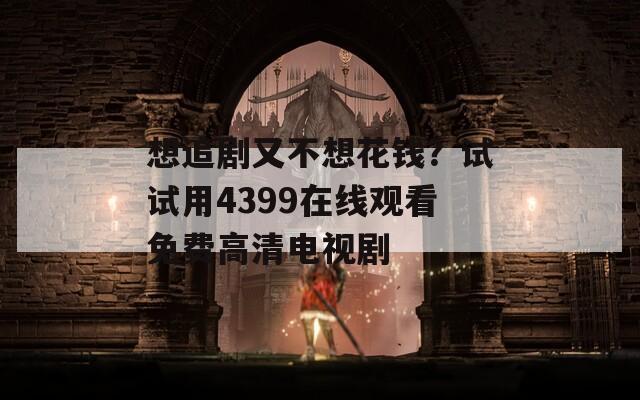 想追剧又不想花钱？试试用4399在线观看免费高清电视剧
