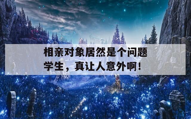 相亲对象居然是个问题学生，真让人意外啊！