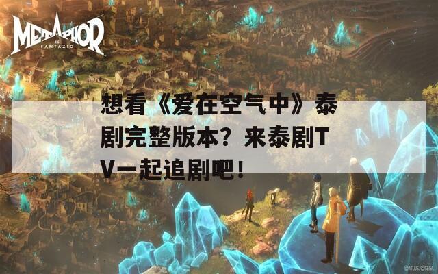 想看《爱在空气中》泰剧完整版本？来泰剧TV一起追剧吧！