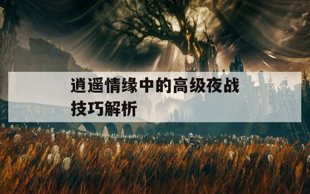 逍遥情缘中的高级夜战技巧解析