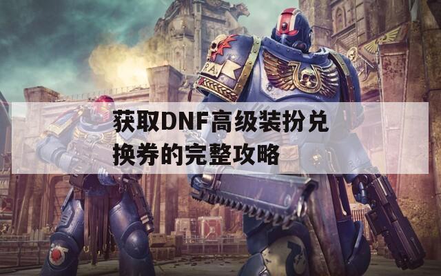 获取DNF高级装扮兑换券的完整攻略