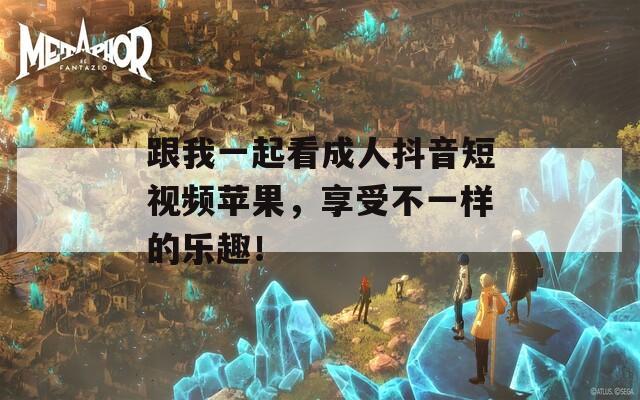 跟我一起看成人抖音短视频苹果，享受不一样的乐趣！