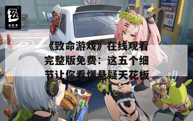 《致命游戏》在线观看完整版免费：这五个细节让你看懂悬疑天花板