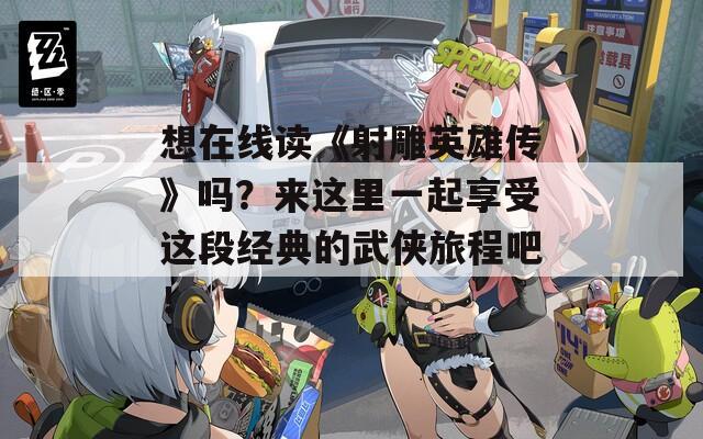 想在线读《射雕英雄传》吗？来这里一起享受这段经典的武侠旅程吧！