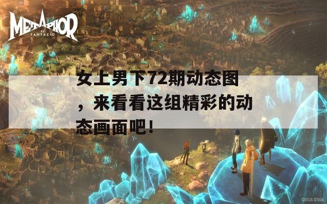 女上男下72期动态图，来看看这组精彩的动态画面吧！