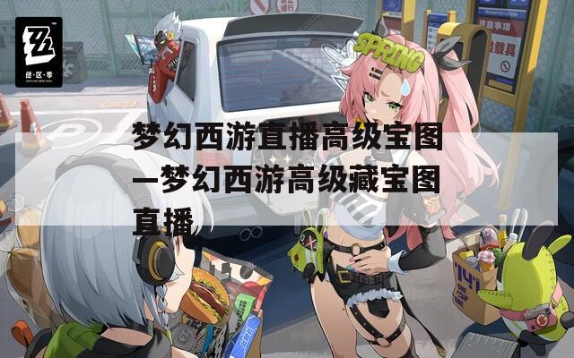 梦幻西游直播高级宝图—梦幻西游高级藏宝图直播