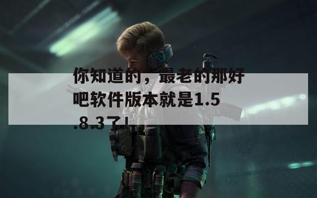 你知道的，最老的那好吧软件版本就是1.5.8.3了！