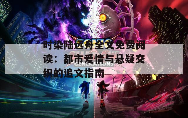 时染陆远舟全文免费阅读：都市爱情与悬疑交织的追文指南