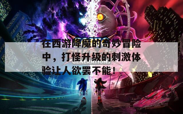在西游降魔的奇妙冒险中，打怪升级的刺激体验让人欲罢不能！