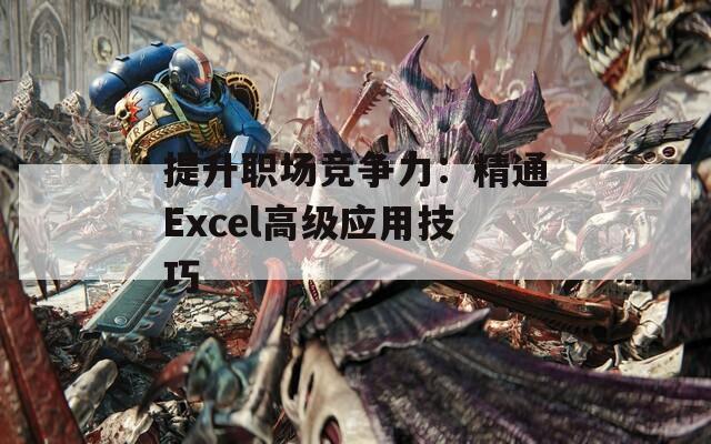 提升职场竞争力：精通Excel高级应用技巧