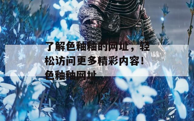 了解色釉釉的网址，轻松访问更多精彩内容！色釉釉网址