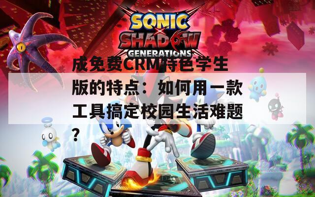 成免费CRM特色学生版的特点：如何用一款工具搞定校园生活难题？