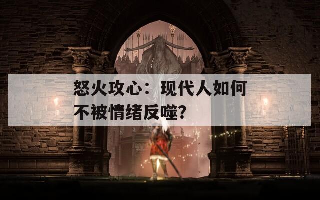 怒火攻心：现代人如何不被情绪反噬？