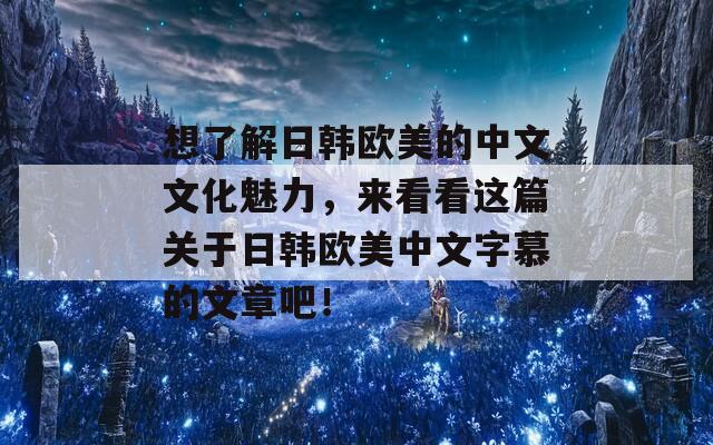 想了解日韩欧美的中文文化魅力，来看看这篇关于日韩欧美中文字慕的文章吧！