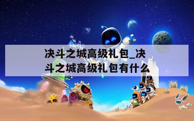决斗之城高级礼包_决斗之城高级礼包有什么