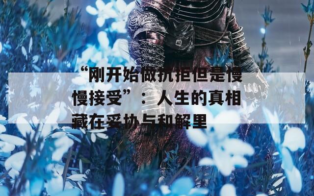 “刚开始做抗拒但是慢慢接受”：人生的真相藏在妥协与和解里
